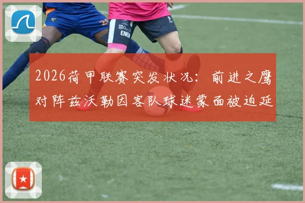 2026荷甲联赛突发状况：前进之鹰对阵兹沃勒因客队球迷蒙面被迫延迟，赛事安全引热议