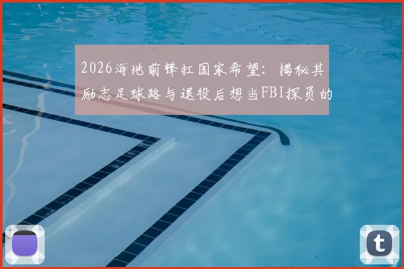 2026海地前锋扛国家希望：揭秘其励志足球路与退役后想当FBI探员的职业规划
