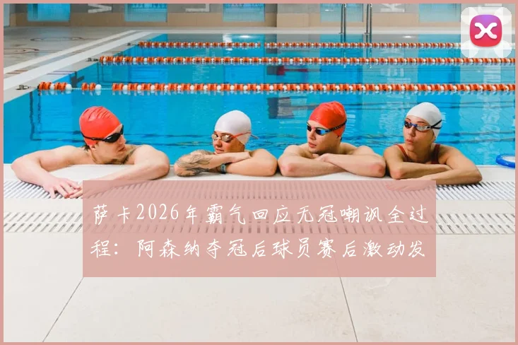 萨卡2026年霸气回应无冠嘲讽全过程：阿森纳夺冠后球员赛后激动发言视频引发热议