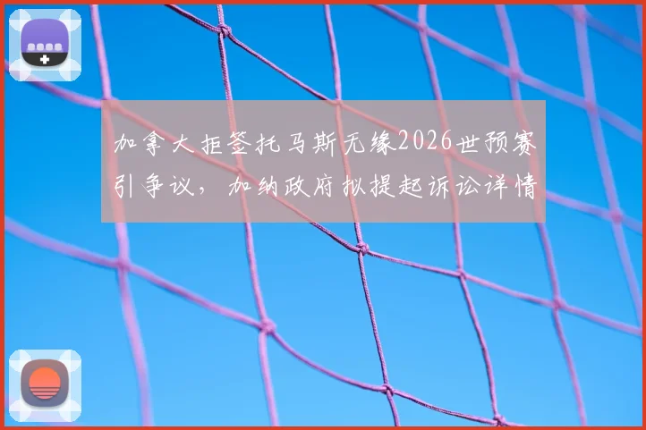 加拿大拒签托马斯无缘2026世预赛引争议,加纳政府拟提起诉讼详情解读