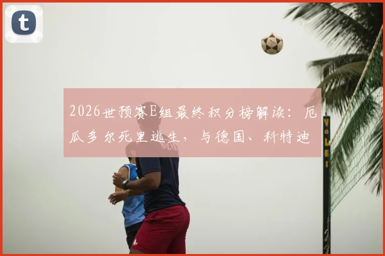2026世预赛E组最终积分榜解读：厄瓜多尔死里逃生，与德国、科特迪瓦携手出线，晋级形势全分析