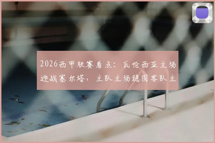 2026西甲联赛看点：瓦伦西亚主场迎战塞尔塔，主队主场稳固客队主帅续约后能否打破僵局？