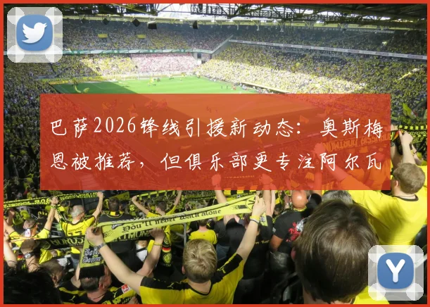 巴萨2026锋线引援新动态:奥斯梅恩被推荐,但俱乐部更专注阿尔瓦雷斯,交易可行性分析
