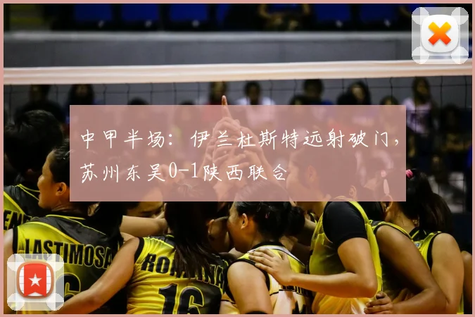 中甲半场：伊兰杜斯特远射破门，苏州东吴0-1陕西联合