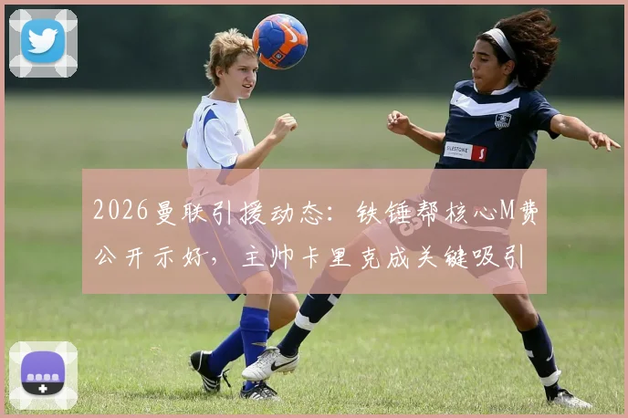 2026曼联引援动态：铁锤帮核心M费公开示好，主帅卡里克成关键吸引力