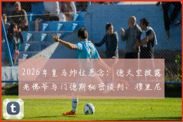 2026年皇马帅位悬念：德天空披露老佛爷与门德斯秘密谈判，穆里尼奥个人条款已达成