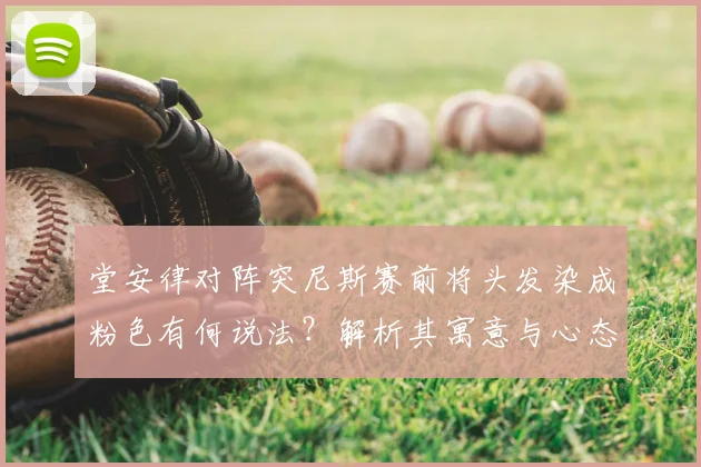 堂安律对阵突尼斯赛前将头发染成粉色有何说法？解析其寓意与心态变化，球员个性表达引热议